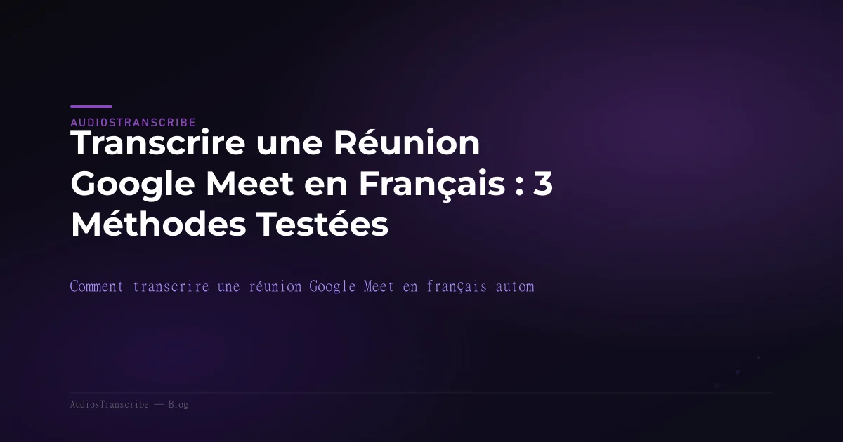 Transcrire une Réunion Google Meet en Français : 3 Méthodes Testées